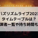 バズリズムライブ2023のタイムテーブルは？出演者一覧や持ち時間も！