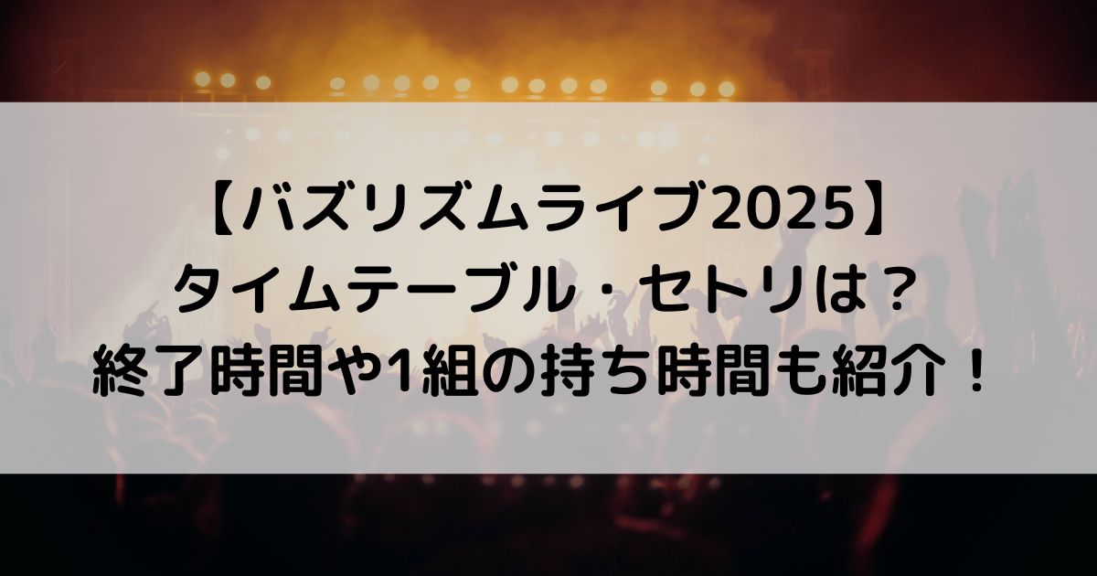 バズリズムライブ2025のタイムテーブル・セトリは？終了時間や持ち時間も！