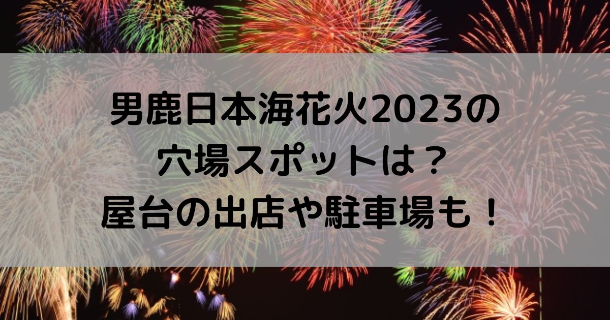 男鹿日本海花火2023の穴場スポットは？屋台の出店や駐車場も！