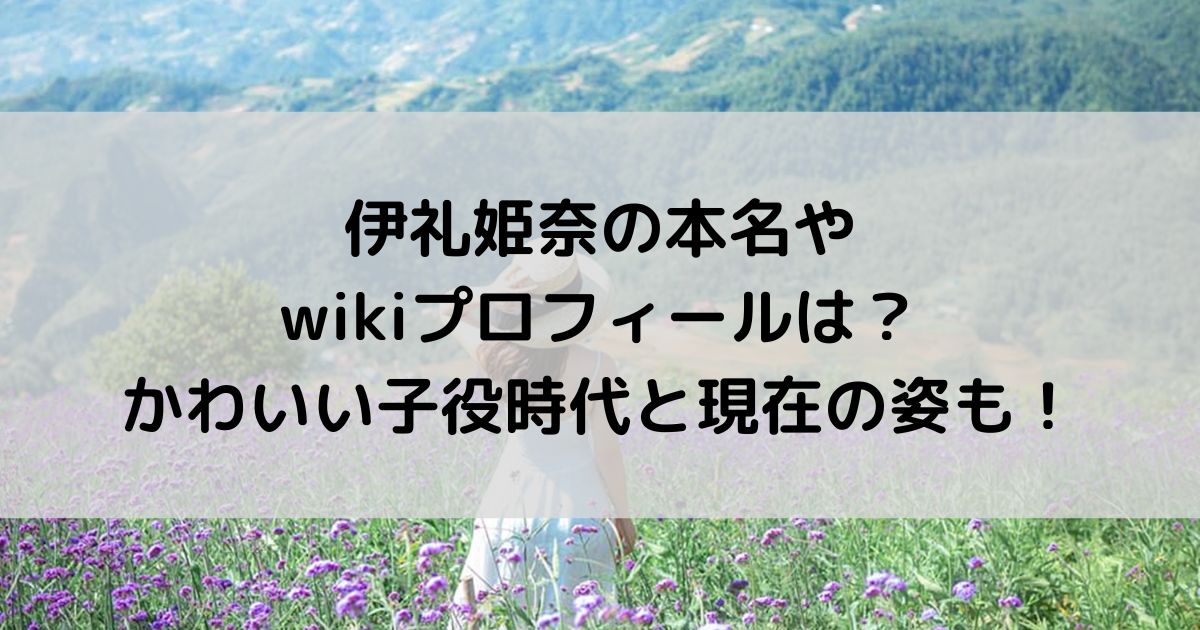 伊礼姫奈の本名やwikiプロフィールは？かわいい子役と現在の姿も！