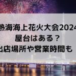 熱海海上花火大会2024に屋台はある？出店場所や営業時間も！