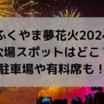 ふくやま夢花火2024の穴場スポットはどこ？駐車場や有料席も！