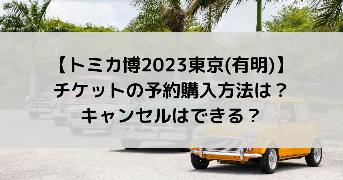 トミカ博2023東京有明チケットの予約購入方法は？キャンセルはできる？