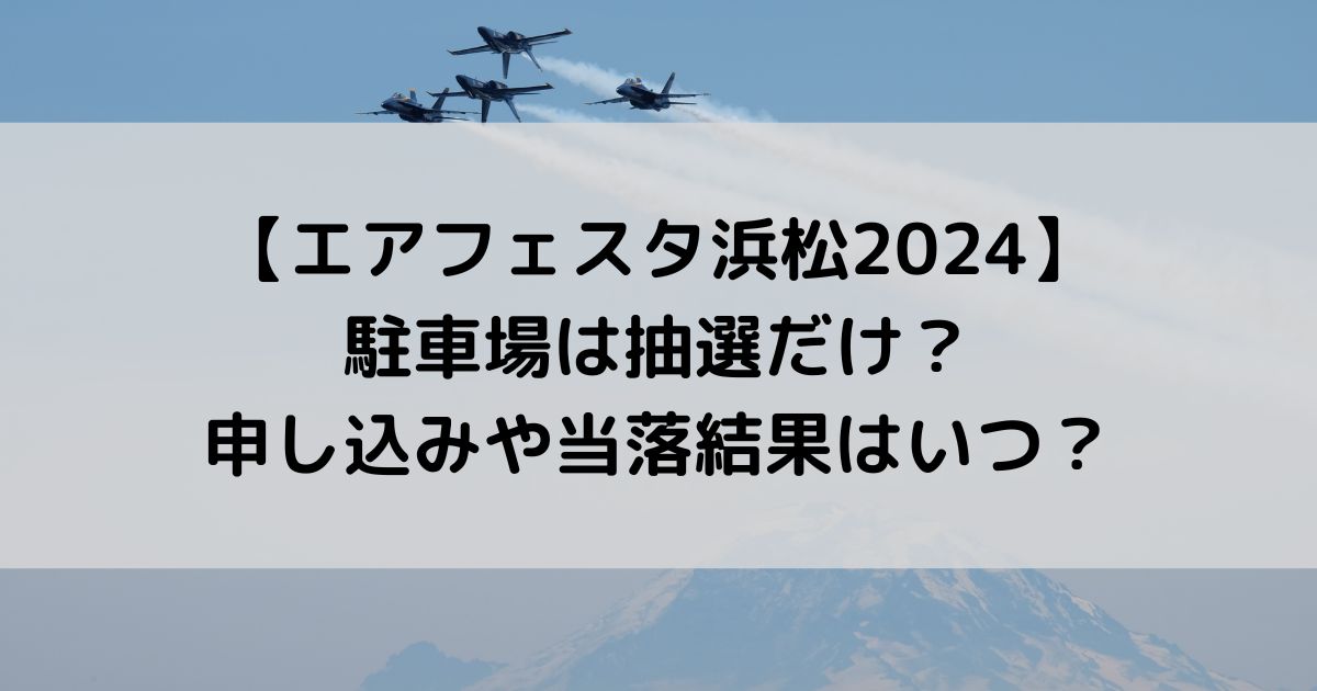 エアフェスタ浜松2024の駐車場は抽選だけ？申し込みや当落結果はいつ？