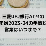 三菱UFJ銀行ATMの年末年始2023-24の手数料は？営業はいつまで？