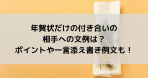 年賀状だけの付き合いの相手への文例は？ポイントや一言添え書き例文も！