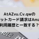 AtAZvu.Cv.qwのクレジットカード請求はどこ？Amazon利用と一致？