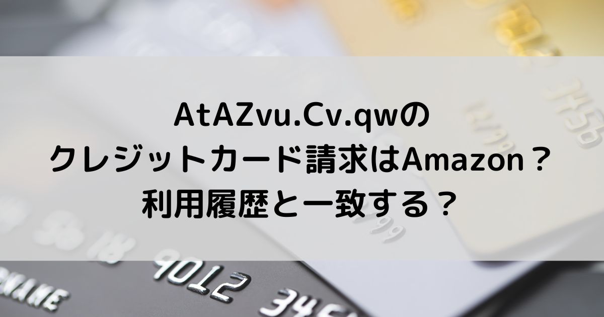 AtAZvu.Cv.qwのクレジットカード請求はどこ？Amazon利用と一致？