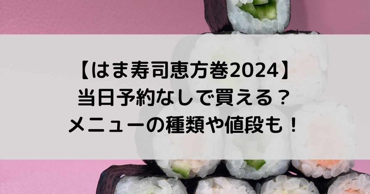 はま寿司恵方巻2024は当日予約なしで買える？メニューの種類や値段も！