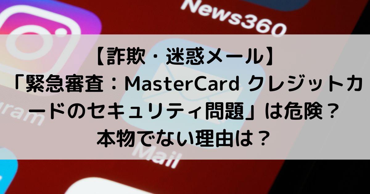 【危険】「緊急審査：MasterCard クレジットカードのセキュリティ問題」は詐欺メール！本物でない理由は？