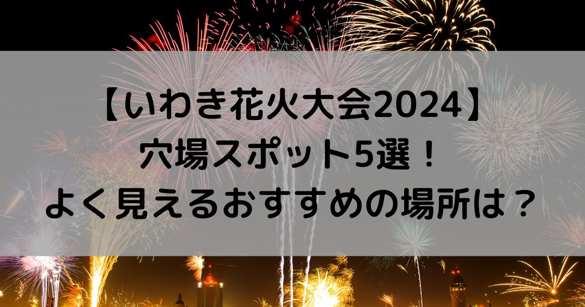 いわき花火大会2024の穴場は？よく見えるおすすめの場所はどこ？