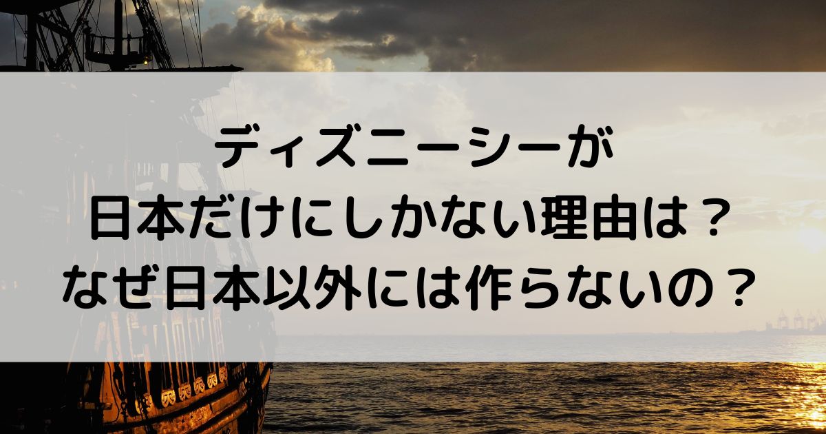 ディズニーシーが日本だけにしかない理由は？なぜ日本以外にないの？