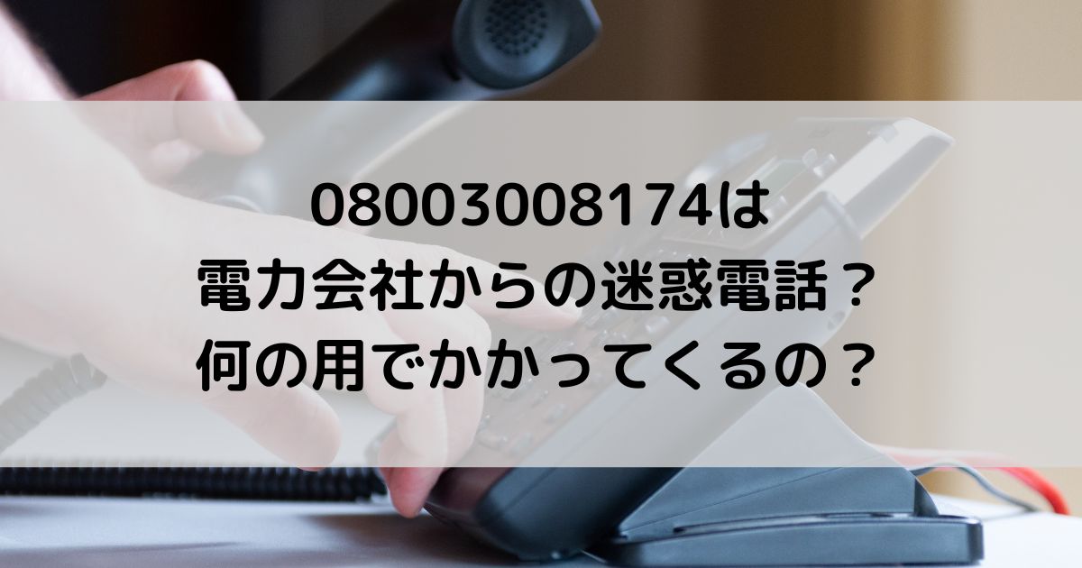 08003008174は電力会社からの迷惑電話？何の用でかかってくる？