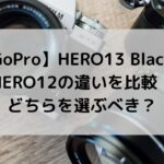 GoProのHERO13 BlackとHERO12の違いを比較！どちらを選ぶべき？