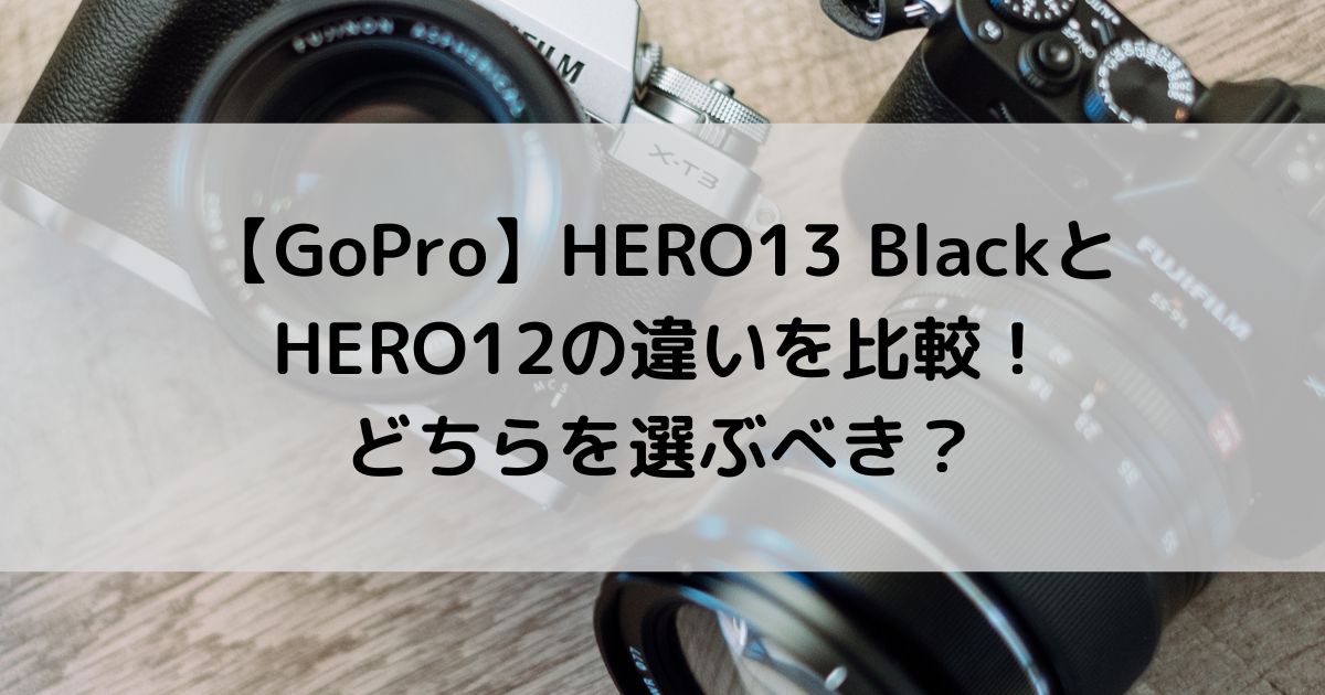 GoProのHERO13 BlackとHERO12の違いを比較！どちらを選ぶべき？