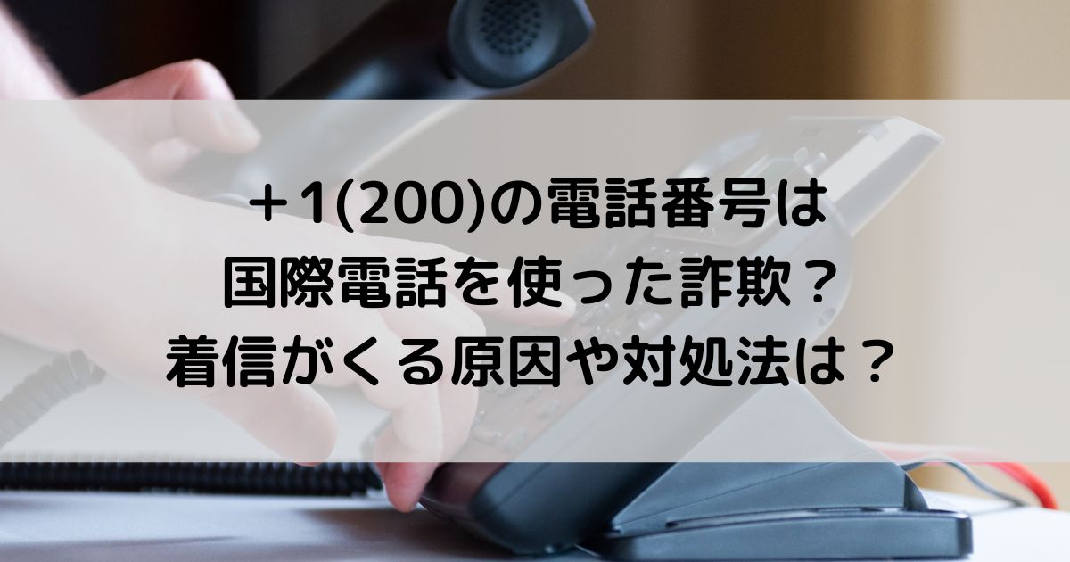 ＋1(200)の電話番号は国際電話詐欺？着信がくる原因や対処法は？